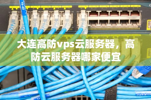 大连高防vps云服务器，高防云服务器哪家便宜