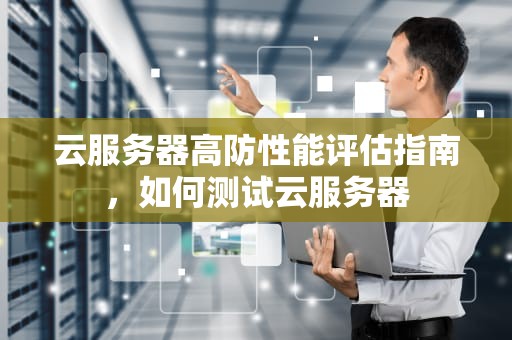 云服务器高防性能评估指南，如何测试云服务器