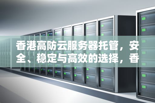 香港高防云服务器托管，安全、稳定与高效的选择，香港高防云主机