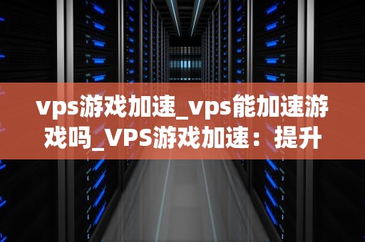 vps游戏加速_vps能加速游戏吗_VPS游戏加速：提升游戏体验的关键