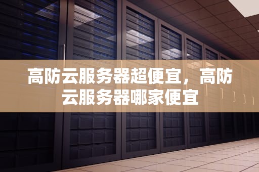 高防云服务器超便宜，高防云服务器哪家便宜