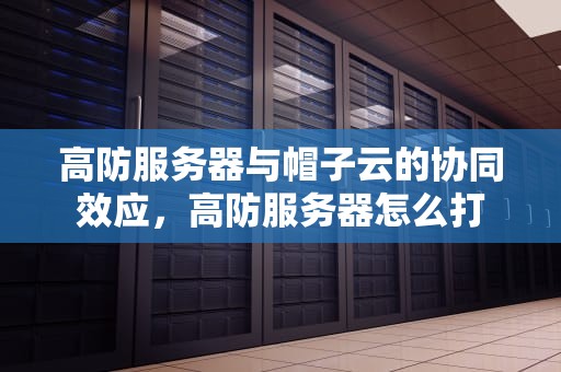 高防服务器与帽子云的协同效应，高防服务器怎么打