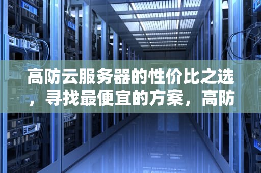 高防云服务器的性价比之选，寻找最便宜的方案，高防云服务器哪家便宜