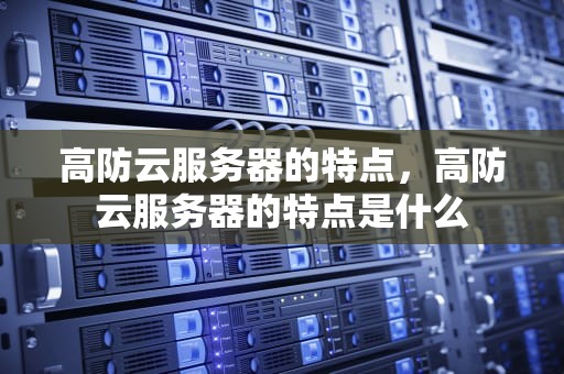 高防云服务器的特点，高防云服务器的特点是什么
