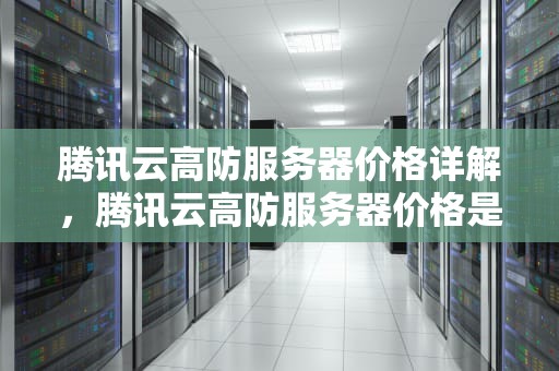 腾讯云高防服务器价格详解，腾讯云高防服务器价格是多少