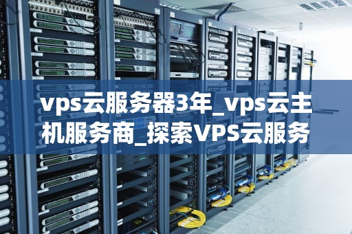 vps云服务器3年_vps云主机服务商_探索VPS云服务器的三年之旅