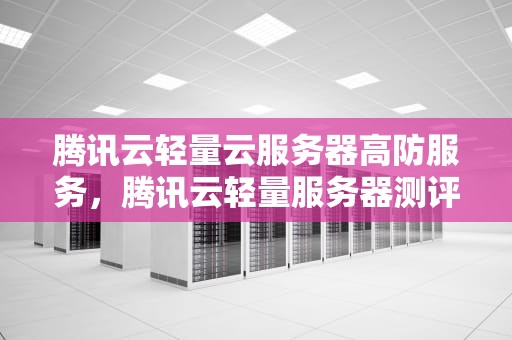 腾讯云轻量云服务器高防服务，腾讯云轻量服务器测评