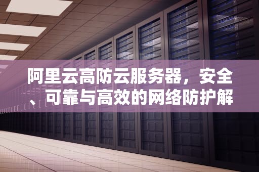 阿里云高防云服务器，安全、可靠与高效的网络防护解决方案，阿里云高防服务器多少钱
