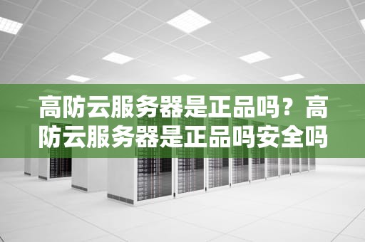 高防云服务器是正品吗？高防云服务器是正品吗安全吗