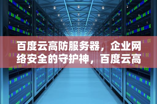 百度云高防服务器，企业网络安全的守护神，百度云高防服务器怎么用