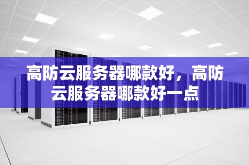高防云服务器哪款好，高防云服务器哪款好一点
