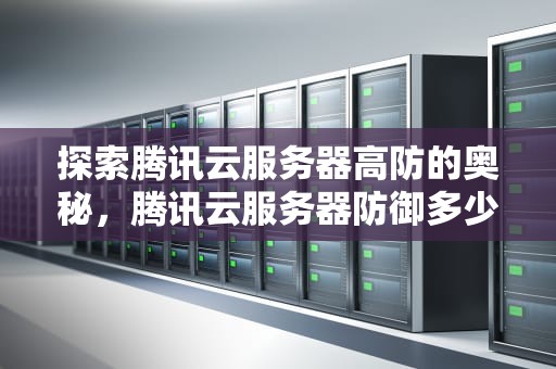 探索腾讯云服务器高防的奥秘，腾讯云服务器防御多少