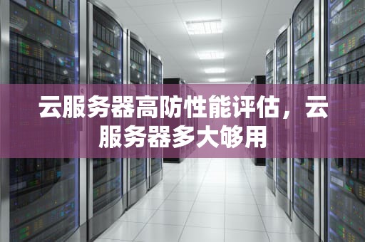 云服务器高防性能评估，云服务器多大够用