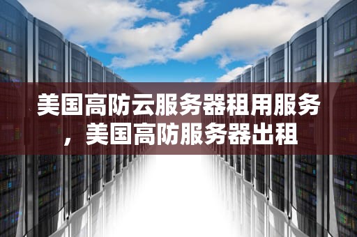 美国高防云服务器租用服务，美国高防服务器出租