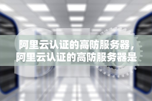 阿里云认证的高防服务器，阿里云认证的高防服务器是什么意思