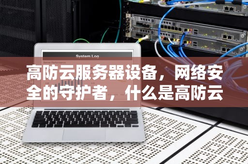 高防云服务器设备，网络安全的守护者，什么是高防云服务器设备