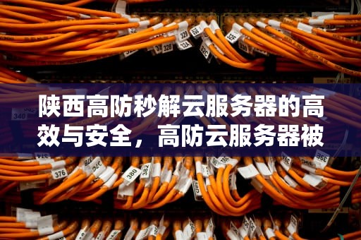 陕西高防秒解云服务器的高效与安全，高防云服务器被网警