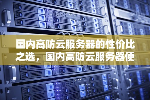 国内高防云服务器的性价比之选，国内高防云服务器便宜的有哪些