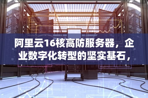 阿里云16核高防服务器，企业数字化转型的坚实基石，阿里云16核200g服务器