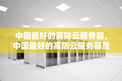 中国最好的高防云服务器，中国最好的高防云服务器是哪个