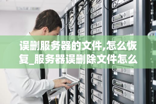 误删服务器的文件,怎么恢复_服务器误删除文件怎么办_服务器文件误删后的恢复策略