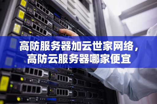 高防服务器加云世家网络，高防云服务器哪家便宜