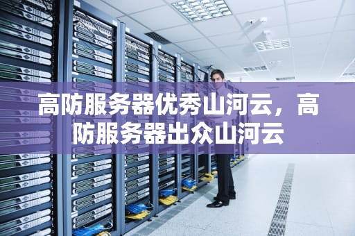 高防服务器优秀山河云，高防服务器出众山河云