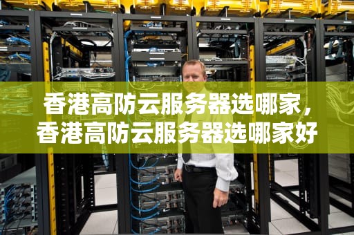 香港高防云服务器选哪家，香港高防云服务器选哪家好