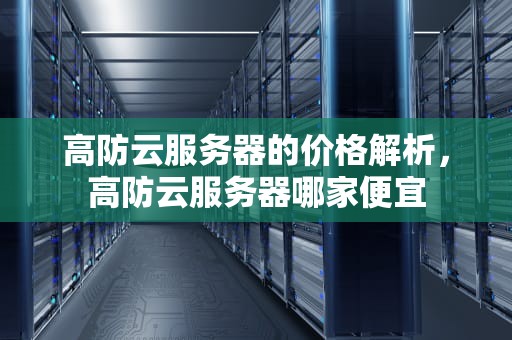 高防云服务器的价格解析，高防云服务器哪家便宜