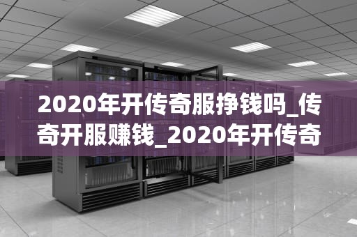 2020年开传奇服挣钱吗_传奇开服赚钱_2020年开传奇服挣钱吗？