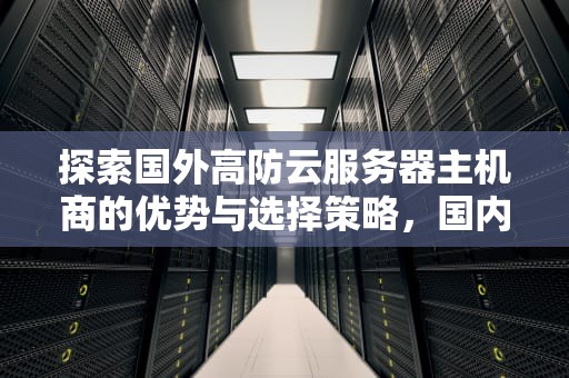 探索国外高防云服务器主机商的优势与选择策略，国内高防云服务器