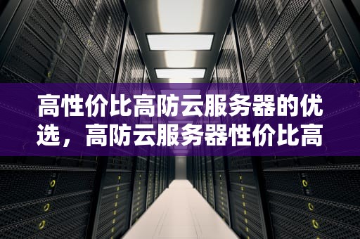 高性价比高防云服务器的优选，高防云服务器性价比高的有哪些
