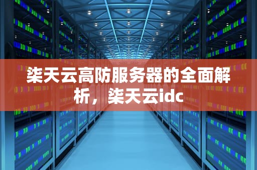柒天云高防服务器的全面解析，柒天云idc