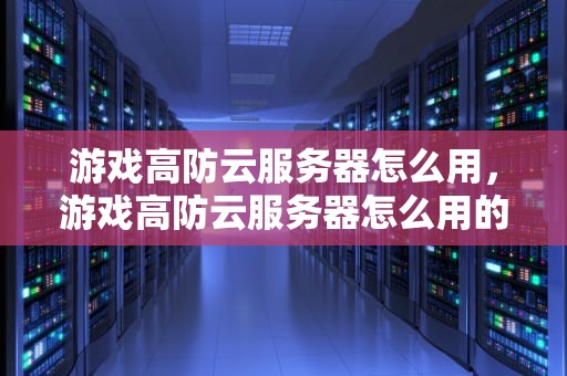 游戏高防云服务器怎么用，游戏高防云服务器怎么用的