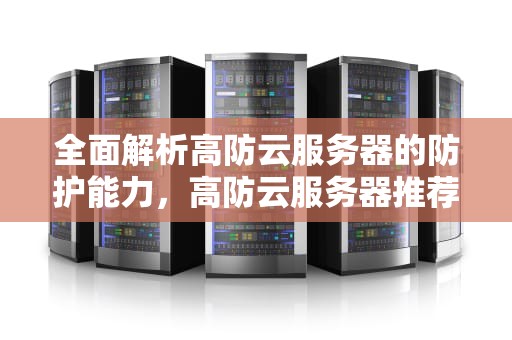 全面解析高防云服务器的防护能力，高防云服务器推荐