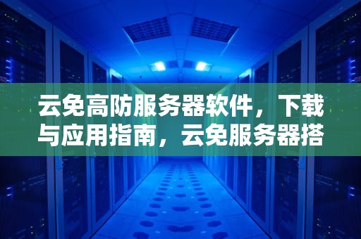 云免高防服务器软件，下载与应用指南，云免服务器搭建教程