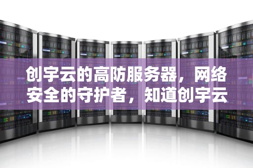 创宇云的高防服务器，网络安全的守护者，知道创宇云防御