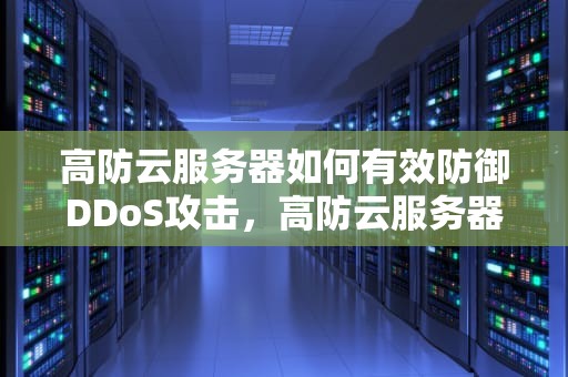高防云服务器如何有效防御DDoS攻击，高防云服务器有多强大
