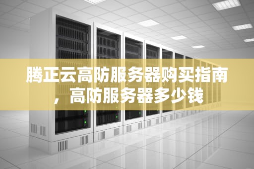 腾正云高防服务器购买指南，高防服务器多少钱
