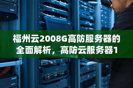 福州云2008G高防服务器的全面解析，高防云服务器100g