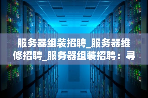 服务器组装招聘_服务器维修招聘_服务器组装招聘：寻找技术精英