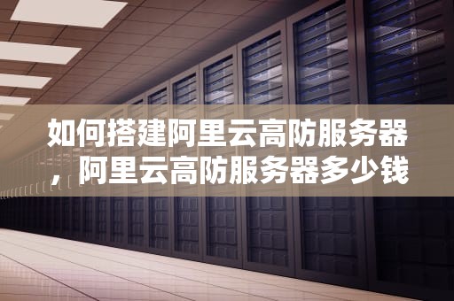 如何搭建阿里云高防服务器，阿里云高防服务器多少钱