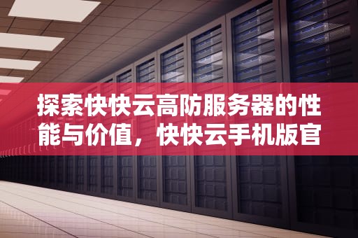探索快快云高防服务器的性能与价值，快快云手机版官方下载