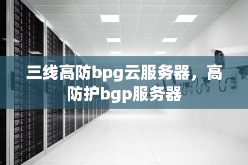 三线高防bpg云服务器，高防护bgp服务器