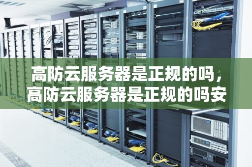 高防云服务器是正规的吗，高防云服务器是正规的吗安全吗