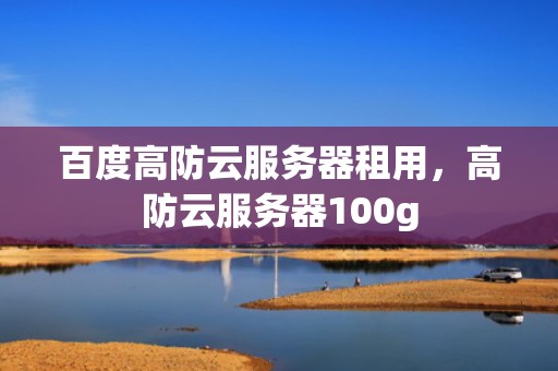 百度高防云服务器租用，高防云服务器100g