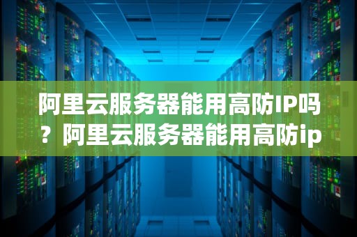 阿里云服务器能用高防IP吗？阿里云服务器能用高防ip吗