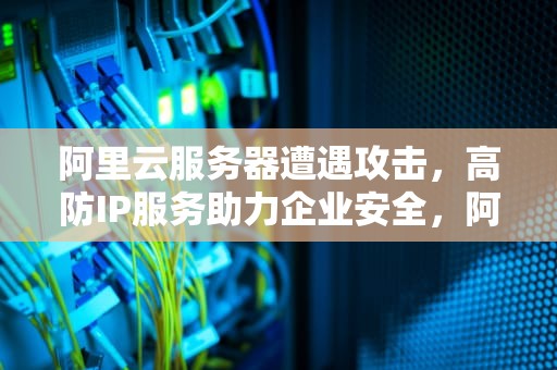 阿里云服务器遭遇攻击，高防IP服务助力企业安全，阿里云服务器受到攻击