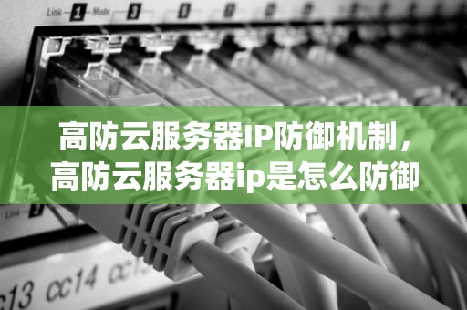 高防云服务器IP防御机制，高防云服务器ip是怎么防御的呢