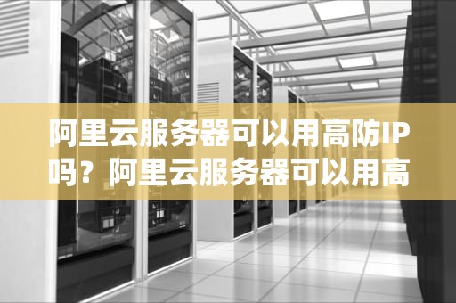阿里云服务器可以用高防IP吗？阿里云服务器可以用高防ip吗知乎